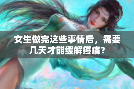 女生做完這些事情后，需要幾天才能緩解疼痛？