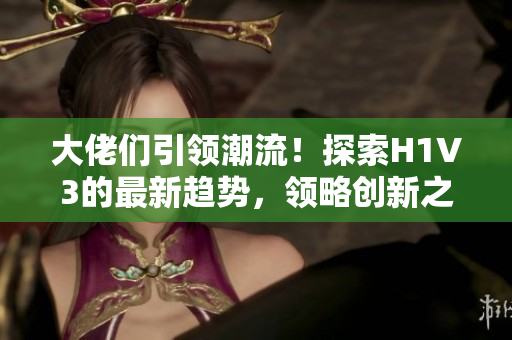 大佬們引領(lǐng)潮流！探索H1V3的最新趨勢(shì)，領(lǐng)略創(chuàng)新之道