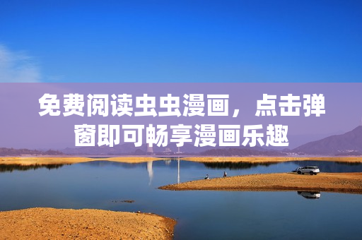免費(fèi)閱讀蟲(chóng)蟲(chóng)漫畫(huà)，點(diǎn)擊彈窗即可暢享漫畫(huà)樂(lè)趣
