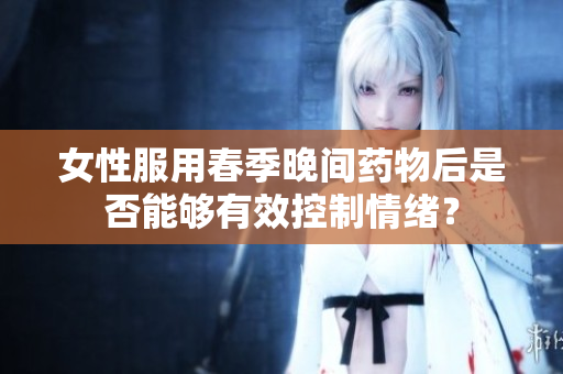 女性服用春季晚間藥物后是否能夠有效控制情緒？