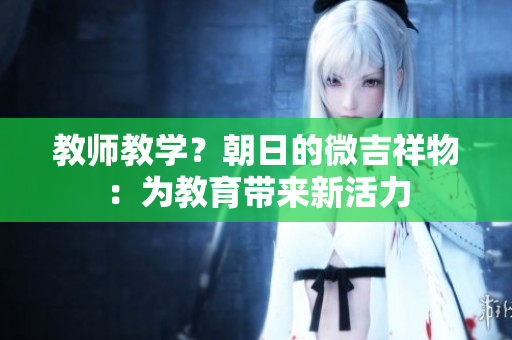 教師教學(xué)？朝日的微吉祥物：為教育帶來(lái)新活力