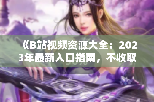 《B站視頻資源大全：2023年最新入口指南，不收取任何費(fèi)用》