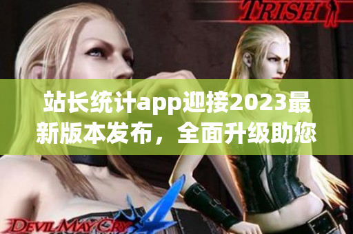 站長統(tǒng)計(jì)app迎接2023最新版本發(fā)布，全面升級助您實(shí)時(shí)監(jiān)控網(wǎng)站數(shù)據(jù)