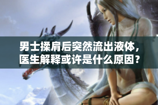 男士揉肩后突然流出液體，醫(yī)生解釋或許是什么原因？