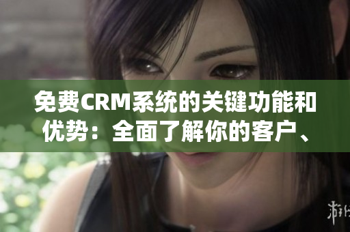 免費CRM系統(tǒng)的關(guān)鍵功能和優(yōu)勢：全面了解你的客戶、提升客戶體驗