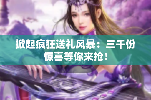 掀起瘋狂送禮風暴：三千份驚喜等你來搶！