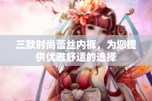 三款時(shí)尚蕾絲內(nèi)褲，為您提供優(yōu)雅舒適的選擇