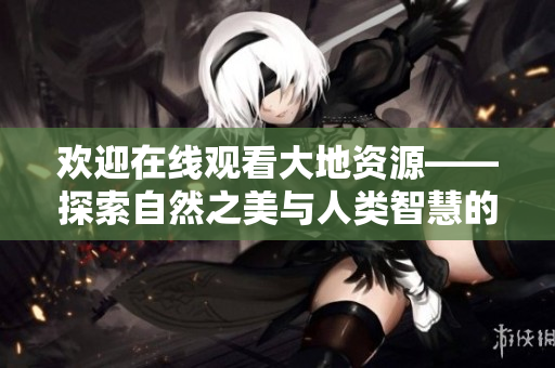 歡迎在線觀看大地資源——探索自然之美與人類智慧的結(jié)合