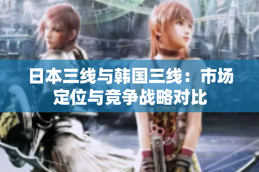 日本三線與韓國(guó)三線：市場(chǎng)定位與競(jìng)爭(zhēng)戰(zhàn)略對(duì)比