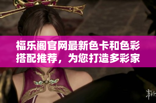 福樂(lè)閣官網(wǎng)最新色卡和色彩搭配推薦，為您打造多彩家居生活