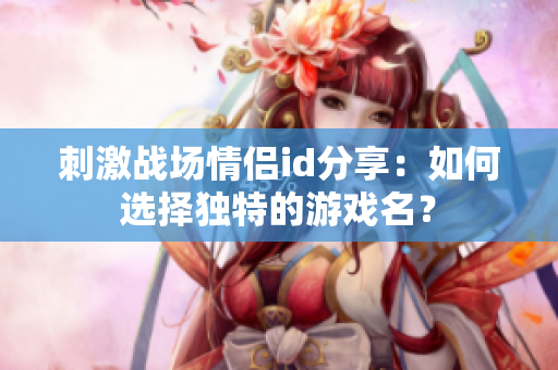 刺激戰(zhàn)場(chǎng)情侶id分享：如何選擇獨(dú)特的游戲名？