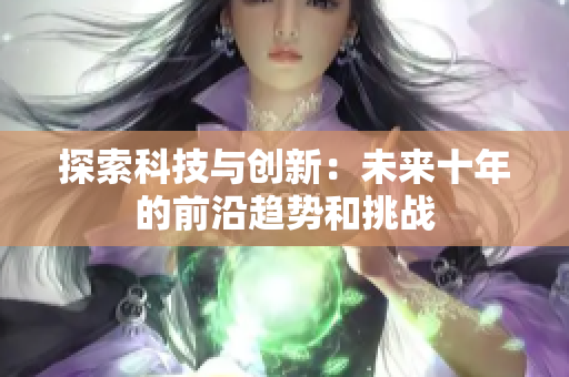 探索科技與創(chuàng)新：未來十年的前沿趨勢和挑戰(zhàn)