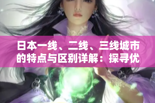 日本一線、二線、三線城市的特點與區(qū)別詳解：探尋優(yōu)質(zhì)旅游勝地