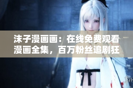 沫子漫畫畫：在線免費觀看漫畫全集，百萬粉絲追劇狂歡