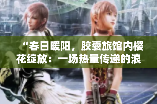 “春日暖陽(yáng)，膠囊旅館內(nèi)櫻花綻放：一場(chǎng)熱量傳遞的浪漫之旅”