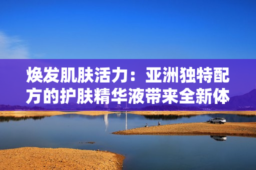 煥發(fā)肌膚活力：亞洲獨(dú)特配方的護(hù)膚精華液帶來(lái)全新體驗(yàn)