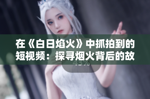 在《白日焰火》中抓拍到的短視頻：探尋煙火背后的故事