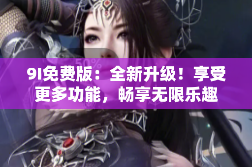 9I免費(fèi)版：全新升級(jí)！享受更多功能，暢享無(wú)限樂(lè)趣