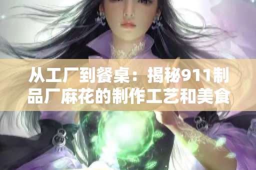 從工廠到餐桌：揭秘911制品廠麻花的制作工藝和美食故事