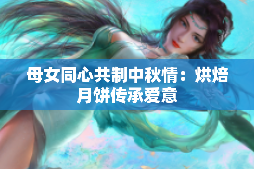 母女同心共制中秋情：烘焙月餅傳承愛(ài)意