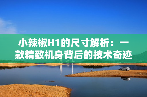 小辣椒H1的尺寸解析：一款精致機(jī)身背后的技術(shù)奇跡