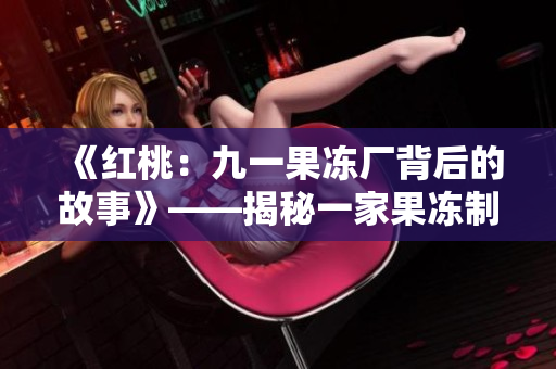 《紅桃：九一果凍廠背后的故事》——揭秘一家果凍制品巨頭的挑戰(zhàn)與奮斗