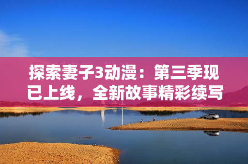 探索妻子3動(dòng)漫：第三季現(xiàn)已上線，全新故事精彩續(xù)寫