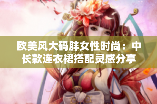 歐美風(fēng)大碼胖女性時(shí)尚：中長款連衣裙搭配靈感分享