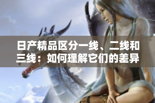 日產(chǎn)精品區(qū)分一線、二線和三線：如何理解它們的差異？