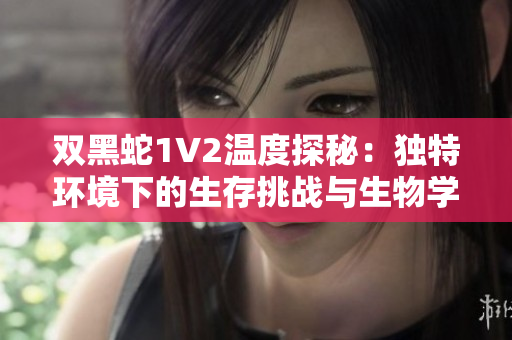 雙黑蛇1V2溫度探秘：獨(dú)特環(huán)境下的生存挑戰(zhàn)與生物學(xué)研究
