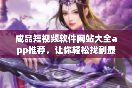 成品短視頻軟件網(wǎng)站大全app推薦，讓你輕松找到最適合你的創(chuàng)作工具
