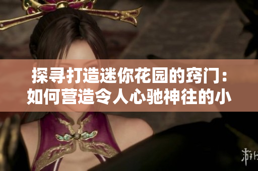 探尋打造迷你花園的竅門(mén)：如何營(yíng)造令人心馳神往的小型綠洲