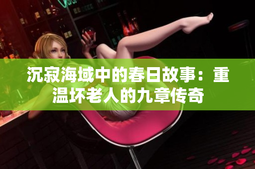 沉寂海域中的春日故事：重溫壞老人的九章傳奇