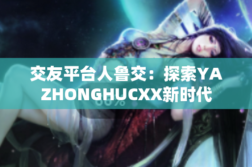 交友平臺(tái)人魯交：探索YAZHONGHUCXX新時(shí)代