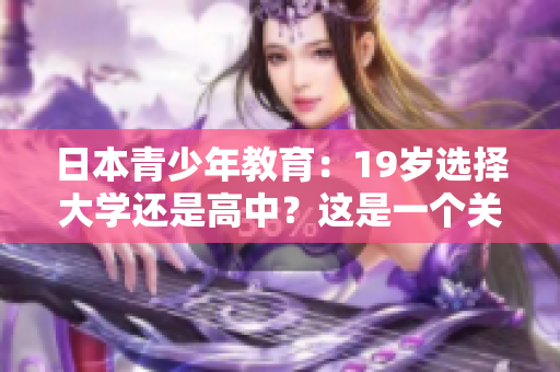 日本青少年教育：19歲選擇大學(xué)還是高中？這是一個(gè)關(guān)乎未來的重要抉擇