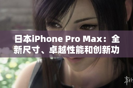 日本iPhone Pro Max：全新尺寸、卓越性能和創(chuàng)新功能