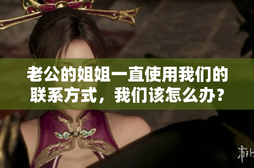 老公的姐姐一直使用我們的聯(lián)系方式，我們該怎么辦？