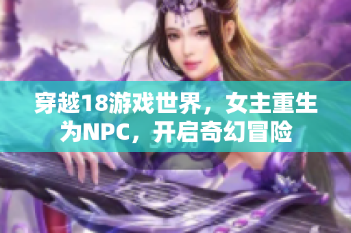 穿越18游戲世界，女主重生為NPC，開啟奇幻冒險