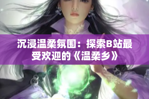沉浸溫柔氛圍：探索B站最受歡迎的《溫柔鄉(xiāng)》