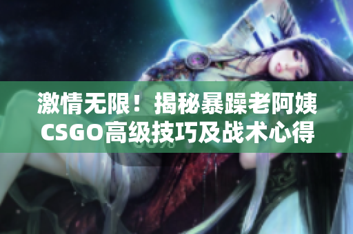 激情無(wú)限！揭秘暴躁老阿姨CSGO高級(jí)技巧及戰(zhàn)術(shù)心得