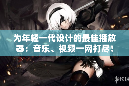 為年輕一代設(shè)計(jì)的最佳播放器：音樂、視頻一網(wǎng)打盡！