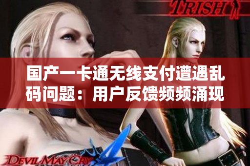 國產(chǎn)一卡通無線支付遭遇亂碼問題：用戶反饋頻頻涌現(xiàn)