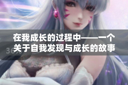 在我成長(zhǎng)的過(guò)程中——一個(gè)關(guān)于自我發(fā)現(xiàn)與成長(zhǎng)的故事