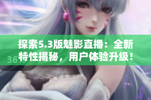 探索5.3版魅影直播：全新特性揭秘，用戶體驗(yàn)升級(jí)！