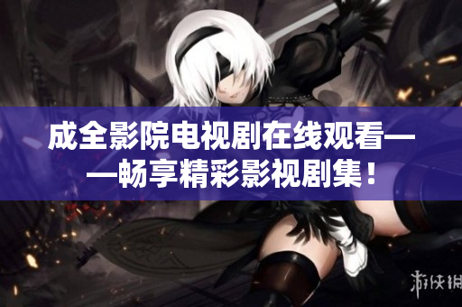 成全影院電視劇在線觀看——暢享精彩影視劇集！