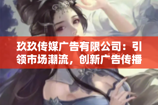 玖玖傳媒廣告有限公司：引領(lǐng)市場潮流，創(chuàng)新廣告?zhèn)鞑バ赂窬? title=