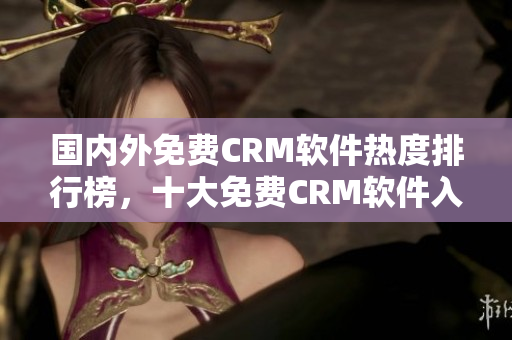 國(guó)內(nèi)外免費(fèi)CRM軟件熱度排行榜，十大免費(fèi)CRM軟件入口推薦