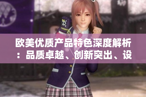 歐美優(yōu)質(zhì)產(chǎn)品特色深度解析：品質(zhì)卓越、創(chuàng)新突出、設(shè)計精良