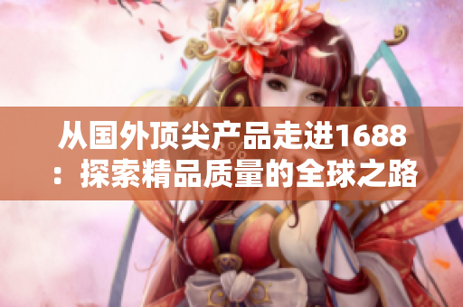 從國外頂尖產(chǎn)品走進(jìn)1688：探索精品質(zhì)量的全球之路