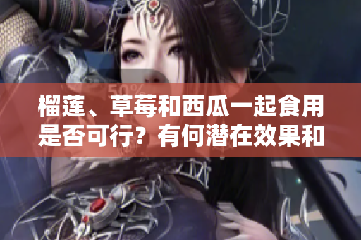 榴蓮、草莓和西瓜一起食用是否可行？有何潛在效果和風(fēng)險？